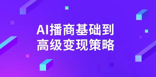 AI播商基础到高级变现策略。通过详细拆解和讲解,实现商业变现。-大可网创