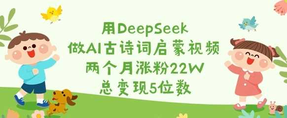 用DeepSeek做AI古诗词启蒙视频,两个月涨粉22W,总变现5位数-大可网创
