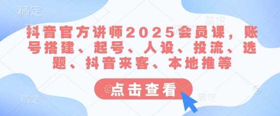 抖音官方讲师2025会员课,账号搭建、起号、人设、投流、选题、抖音来客、本地推等-大可网创