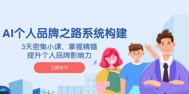 AI个人品牌之路系统构建,3天密集小课,掌握精髓,提升个人品牌影响力-大可网创