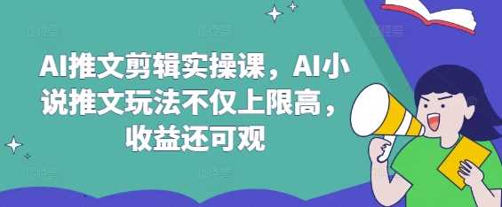 AI推文剪辑实操课,AI小说推文玩法不仅上限高,收益还可观-大可网创