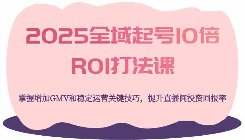 2025全域起号10倍ROI打法课,掌握增加GMV和稳定运营关键技巧,提升直播间投资回报率-大可网创