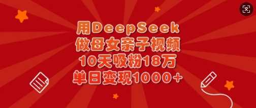 用DeepSeek做母女亲子视频,10天吸粉18万,单日变现多张-大可网创