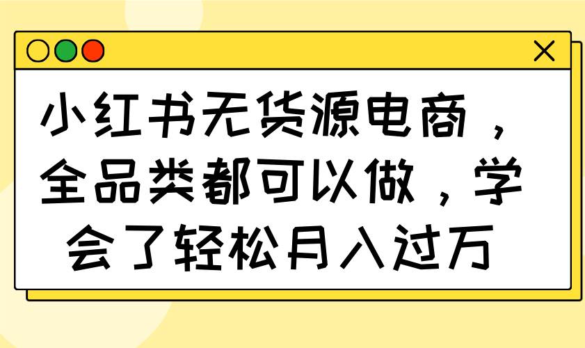 (14100期)小红书无货源电商,全品类都可以做,学会了轻松月入过万-大可网创