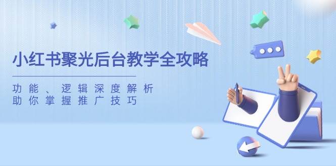 小红书聚光后台教学全攻略,功能、逻辑深度解析,助你掌握推广技巧-大可网创