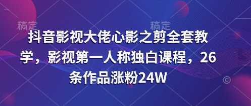 抖音影视大佬心影之剪全套教学,影视第一人称独白课程,26条作品涨粉24W-大可网创