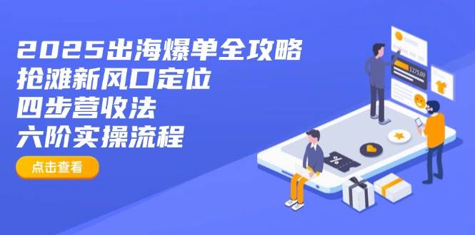 (14130期)2025出海爆单全攻略:抢滩新风口定位+四步营收法+六阶实操流程-大可网创