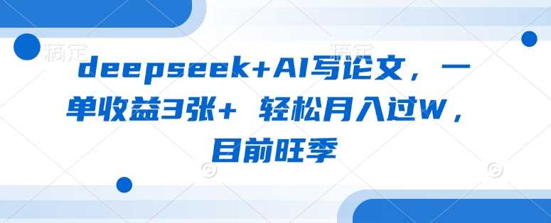 deepseek+AI写论文,一单收益3张+ 轻松月入过W,目前旺季-大可网创