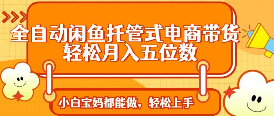 (14132期)全自动闲鱼托管式电商带货 轻松实现月入五位数-大可网创