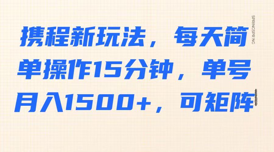 携程新玩法,每天简单操作15分钟,单号月入1500+,可矩阵-大可网创