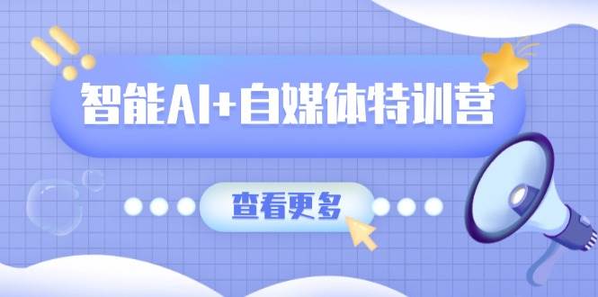智能AI+自媒体特训营:涵盖文本创作、图像创作、视频创作和职场办公几大类-大可网创