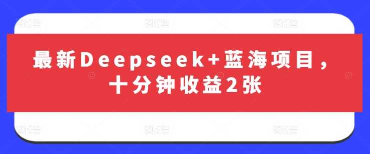 最新Deepseek+蓝海项目,十分钟收益2张-大可网创