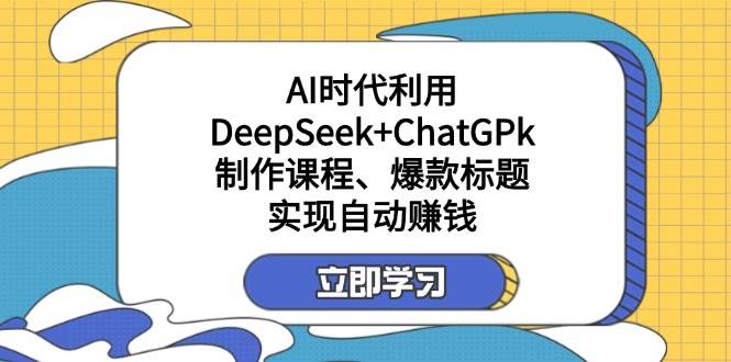 (14149期)某付费文:AI时代利用DeepSeek+ChatGPk制作课程、爆款标题,实现自动赚钱-大可网创