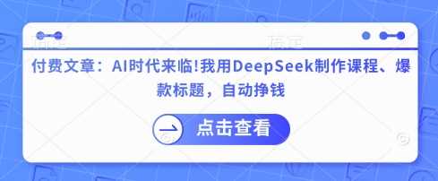 付费文章:AI时代来临!我用DeepSeek制作课程、爆款标题,自动挣钱-大可网创