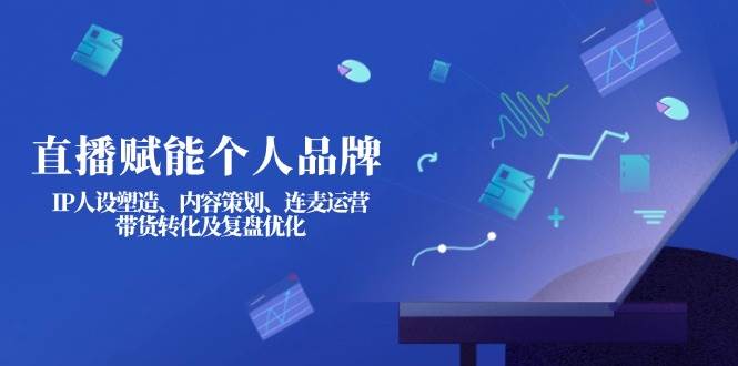 直播赋能个人品牌:IP人设塑造、内容策划、连麦运营、带货转化及复盘优化-大可网创