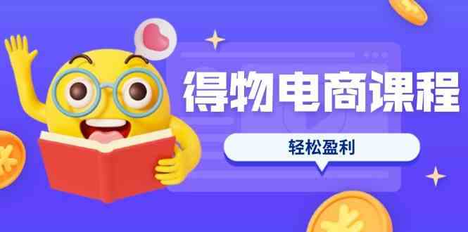 得物电商课程合集,选品、优化、定价全攻略,7天SOP单品爆红,轻松盈利-大可网创