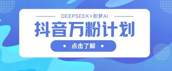 抖音万粉计划,利用DeepSeek+即梦AI生成视频,快速涨到万粉-大可网创