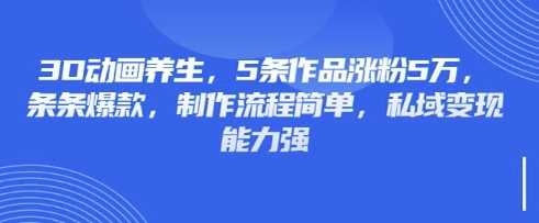 3D动画养生,5条作品涨粉5万,条条爆款,制作流程简单,私域变现能力强-大可网创