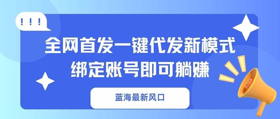 (14183期)蓝海最新风口,全网首发一键代发新模式!绑定账号即可躺赚-大可网创