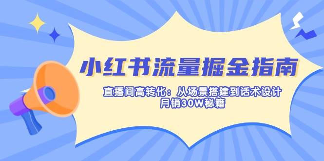 小红书流量掘金指南:直播间高转化:从场景搭建到话术设计,月销30W秘籍-大可网创