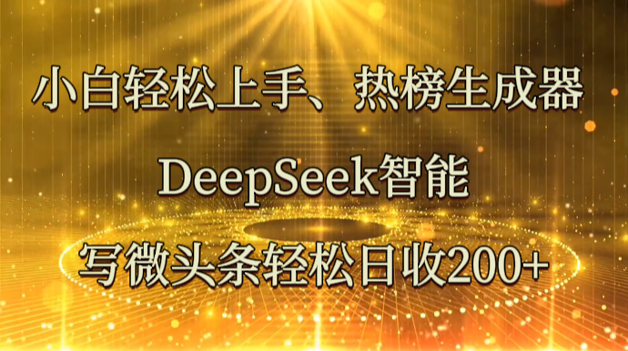 小白轻松上手、热榜生成器 DeepSeek智能写微头条轻松日收200+-大可网创