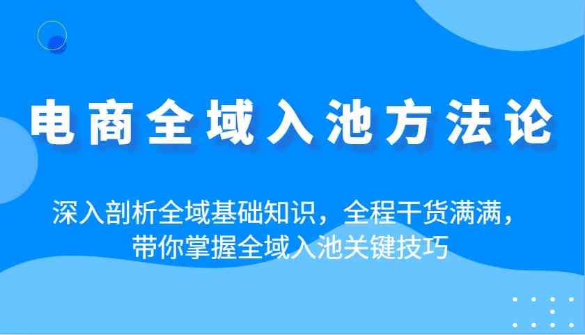 电商全域入池方法论:深入剖析全域基础知识,全程干货满满,带你掌握全域入池关键技巧-大可网创
