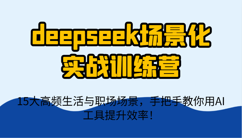 deepseek场景化实战训练营,15大高频生活与职场场景,手把手教你用AI工具提升效率!-大可网创