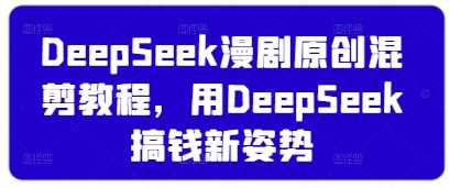 DeepSeek漫剧原创混剪教程,用DeepSeek搞钱新姿势-大可网创