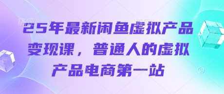 25年最新闲鱼虚拟产品变现课,普通人的虚拟产品电商第一站-大可网创