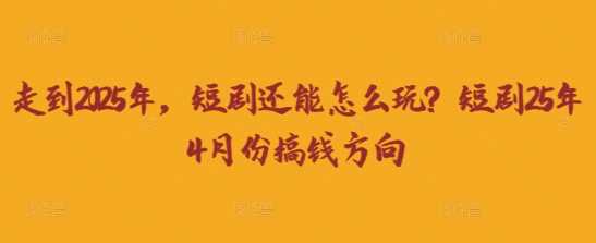 走到2025年,短剧还能怎么玩?短剧25年4月份搞钱方向-大可网创