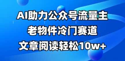 公众号流量主老物件冷门赛道,AI助力,文章阅读轻松10w+,全流程详细教程