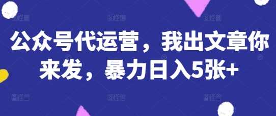 公众号代运营,我出文章你来发,暴力日入5张+【揭秘】-大可网创