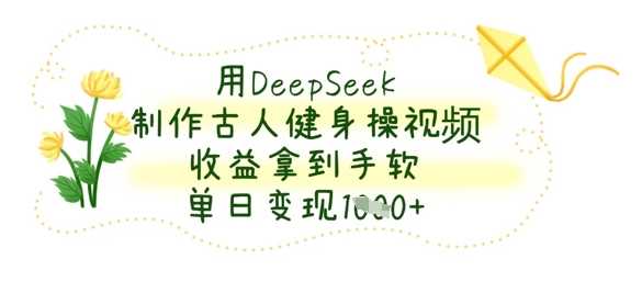 用DeepSeek制作古人健身操视频,收益拿到手软,单日变现数张-大可网创
