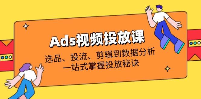 (14258期)Ads视频投放课全解析:选品、投流、剪辑到数据分析,一站式掌握投放秘诀-大可网创