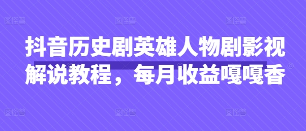抖音历史剧英雄人物剧影视解说教程,每月收益嘎嘎香-大可网创