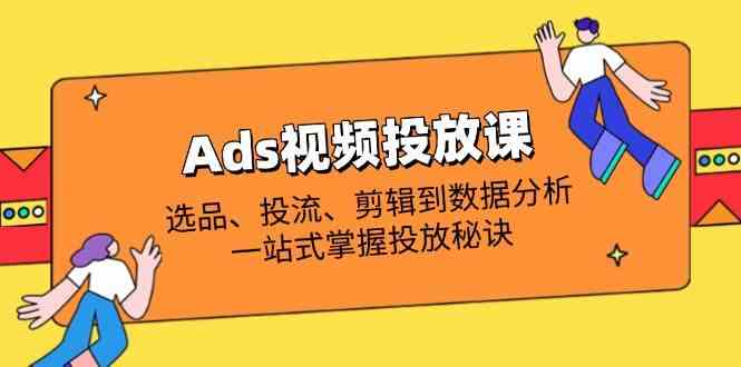 Ads视频投放课全解析:选品、投流、剪辑到数据分析,一站式掌握投放秘诀-大可网创