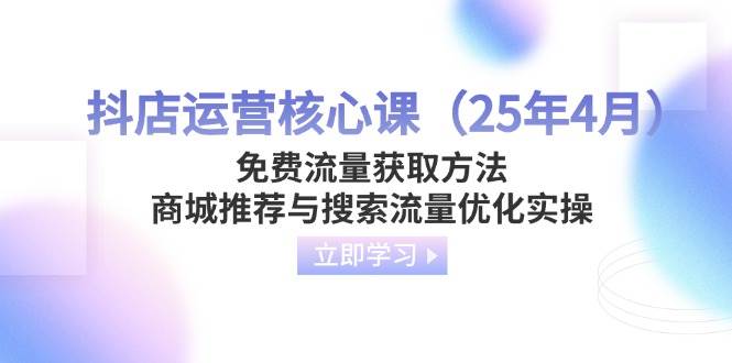 (14267期)抖店运营核心课(25年4月)免费流量获取方法,商城推荐与搜索流量优化实操-大可网创