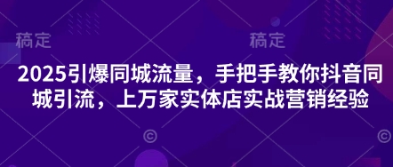 2025引爆同城流量,手把手教你抖音同城引流,上万家实体店实战营销经验-大可网创