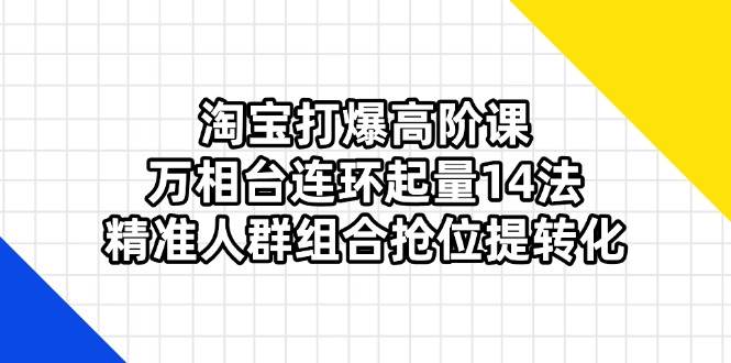 (14298期)淘宝打爆高阶课:万相台连环起量14法,精准人群组合抢位提转化-大可网创