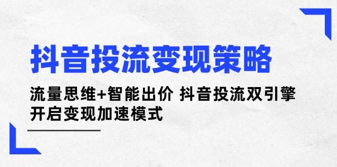 (14325期)抖音投流变现策略:流量思维+智能出价 抖音投流双引擎 开启变现加速模式-大可网创