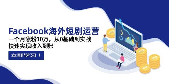 (14328期)Facebook海外短剧运营:一个月涨粉10万,从0基础到实战,快速实现收入到账-大可网创