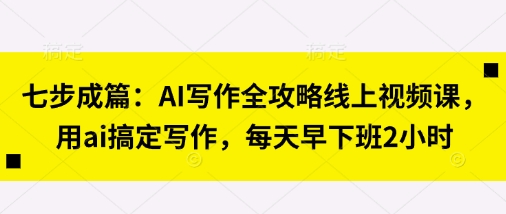 七步成篇:AI写作全攻略线上视频课,用ai搞定写作,每天早下班2小时-大可网创