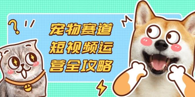 (14345期)宠物赛道短视频运营全攻略,选品拍摄剪辑实操,实现流量到收益转化-大可网创