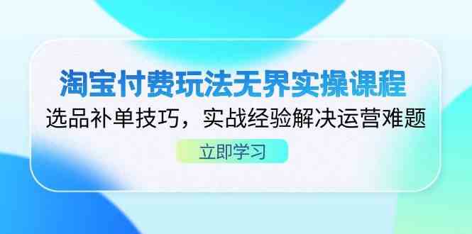淘宝付费玩法无界实操课程,选品补单技巧,实战经验解决运营难题-大可网创