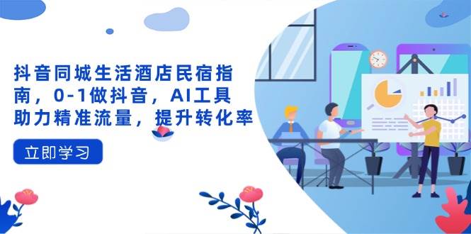 (14368期)抖音同城生活酒店民宿指南,0-1做抖音,AI工具助力精准流量,提升转化率-大可网创