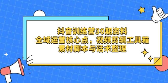 抖音训练营30期资料,全域运营核心点,视频剪辑工具箱 素材脚本与话术整理-大可网创