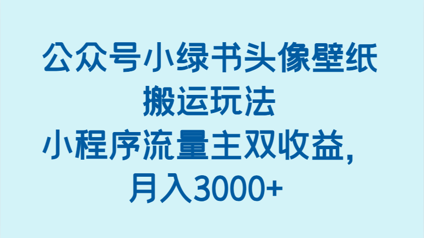 公众号小绿书头像壁纸搬运玩法,小程序流量主双收益,月入3000+-大可网创