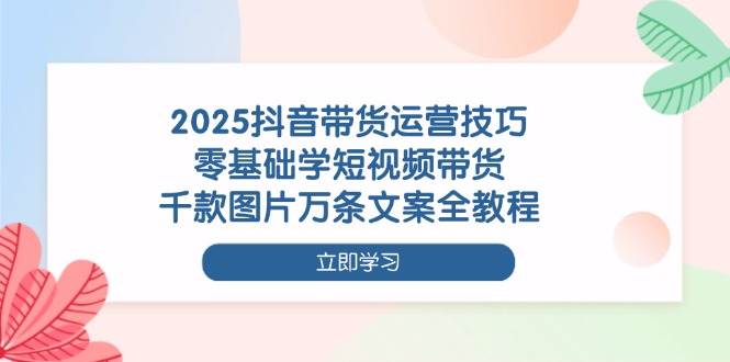 (14381期)2025抖音带货运营技巧,零基础学短视频带货,千款图片万条文案全教程-大可网创
