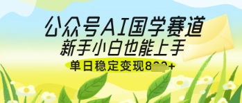 公众号AI国学爆文,国学赛道风口,新手小白也能轻松上手,单日稳定变现几张-大可网创