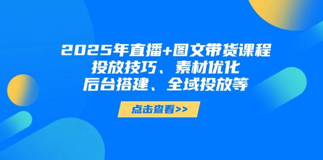 (14397期)2025年直播+图文带货课程,投放技巧、素材优化、后台搭建、全域投放等-大可网创